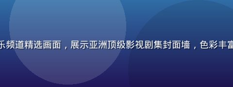 亚洲一区影视娱乐频道精选画面，展示亚洲顶级影视剧集封面墙，色彩丰富、视觉冲击力强