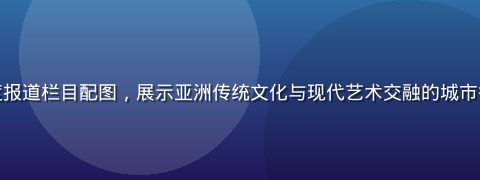 亚洲一区文化深度报道栏目配图，展示亚洲传统文化与现代艺术交融的城市街景，氛围感强烈
