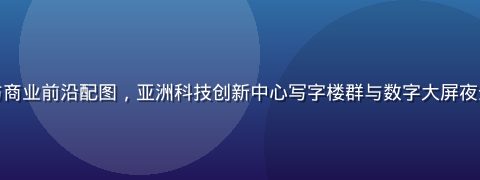 亚洲一区科技与商业前沿配图，亚洲科技创新中心写字楼群与数字大屏夜景，科技感十足