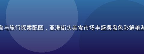 亚洲一区美食与旅行探索配图，亚洲街头美食市场丰盛摆盘色彩鲜艳游客络绎不绝