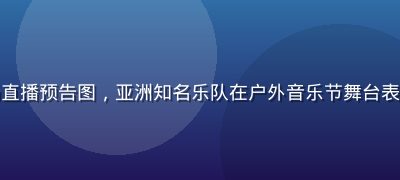 亚洲一区音乐现场直播预告图，亚洲知名乐队在户外音乐节舞台表演，观众人山人海