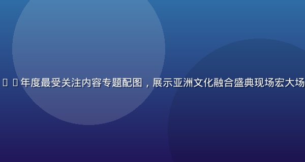 亚洲一区2026年度最受关注内容专题配图，展示亚洲文化融合盛典现场宏大场景与多国旗帜